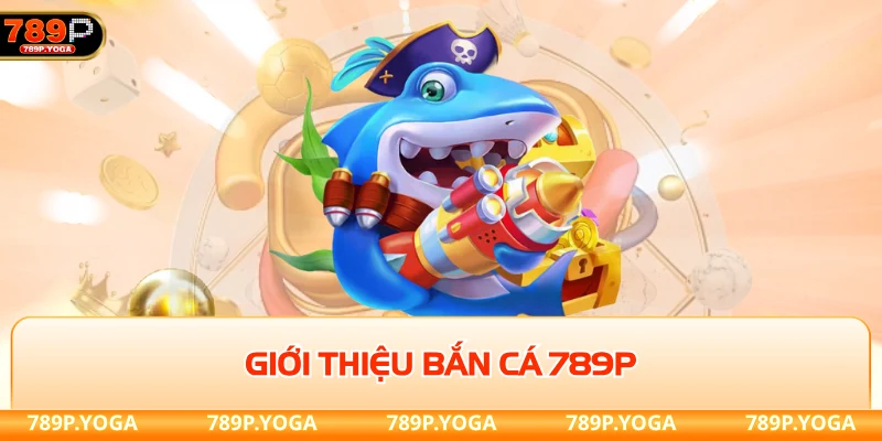Bắn cá 789P Giới thiệu bắn cá độc quyền tại 789P