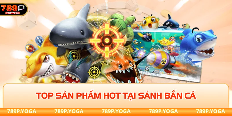 Bắn cá 789P Top sản phẩm hot tại sảnh bắn cá